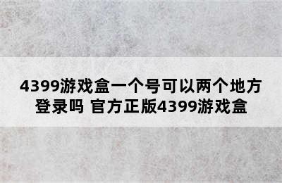 4399游戏盒一个号可以两个地方登录吗 官方正版4399游戏盒